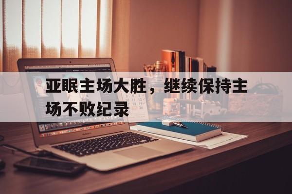 亚眠主场大胜，继续保持主场不败纪录的简单介绍