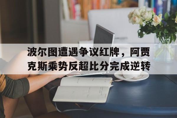 波尔图遭遇争议红牌，阿贾克斯乘势反超比分完成逆转