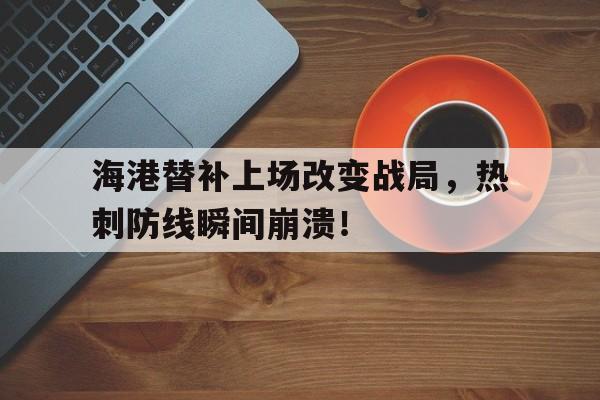 海港替补上场改变战局，热刺防线瞬间崩溃！